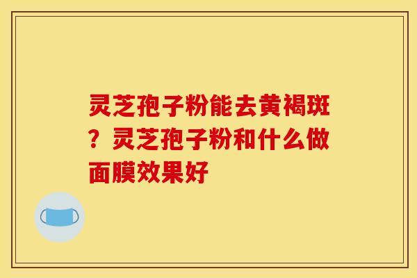 灵芝孢子粉能去黄褐斑?灵芝孢子粉和什么做面膜效果好 灵芝孢子粉能去黄褐斑?灵芝孢子粉和什么做面膜效果好