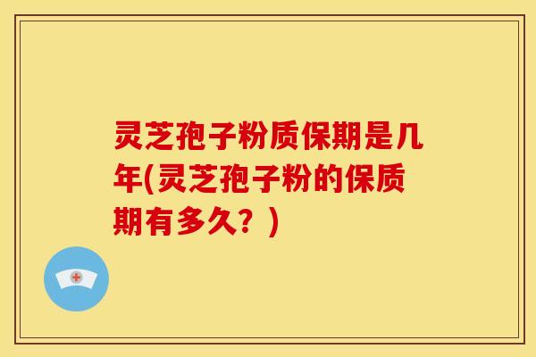 灵芝孢子粉质保期是几年(灵芝孢子粉的保质期有多久?) 灵芝孢子粉质保期是几年(灵芝孢子粉的保质期有多久?)