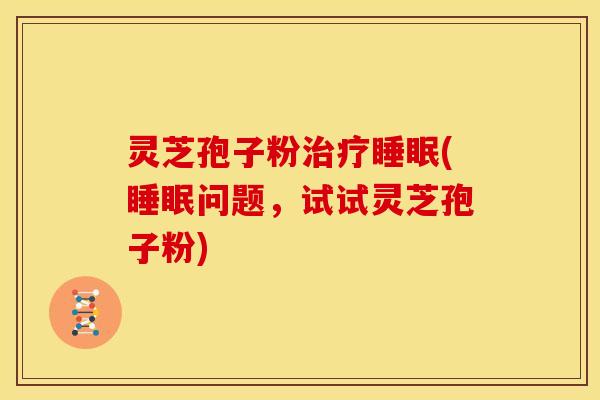 灵芝孢子粉(问题,试试灵芝孢子粉) 灵芝孢子粉(问题,试试灵芝孢子粉)