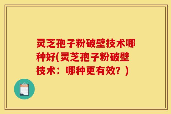 灵芝孢子粉破壁技术哪种好(灵芝孢子粉破壁技术:哪种更有效?) 灵芝孢子粉破壁技术哪种好(灵芝孢子粉破壁技术:哪种更有效?)