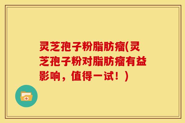 灵芝孢子粉脂肪瘤(灵芝孢子粉对脂肪瘤有益影响,值得一试!) 灵芝孢子粉脂肪瘤(灵芝孢子粉对脂肪瘤有益影响,值得一试!)