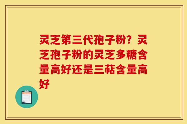 灵芝第三代孢子粉?灵芝孢子粉的灵芝多糖含量高好还是三萜含量高好 灵芝第三代孢子粉?灵芝孢子粉的灵芝多糖含量高好还是三萜含量高好