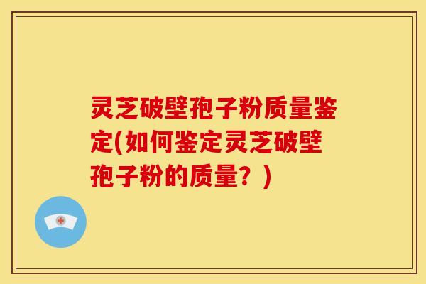 灵芝破壁孢子粉质量鉴定(如何鉴定灵芝破壁孢子粉的质量?) 灵芝破壁孢子粉质量鉴定(如何鉴定灵芝破壁孢子粉的质量?)