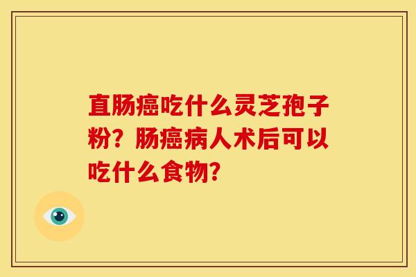 直肠吃什么灵芝孢子粉?肠人术后可以吃什么食物? 直肠吃什么灵芝孢子粉?肠人术后可以吃什么食物?