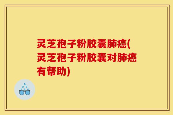 灵芝孢子粉胶囊(灵芝孢子粉胶囊对有帮助)