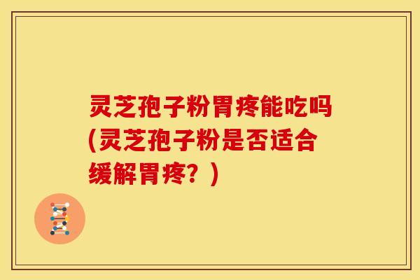 灵芝孢子粉胃疼能吃吗(灵芝孢子粉是否适合缓解胃疼?) 灵芝孢子粉胃疼能吃吗(灵芝孢子粉是否适合缓解胃疼?)