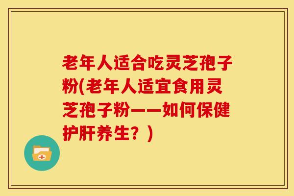 老年人适合吃灵芝孢子粉(老年人适宜食用灵芝孢子粉——如何保健养生？)