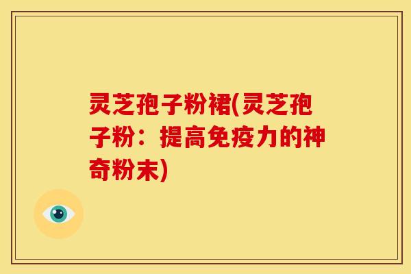 灵芝孢子粉裙(灵芝孢子粉:提高免疫力的神奇粉末) 灵芝孢子粉裙(灵芝孢子粉:提高免疫力的神奇粉末)
