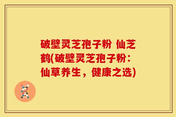 破壁灵芝孢子粉 仙芝鹤(破壁灵芝孢子粉：仙草养生，健康之选)