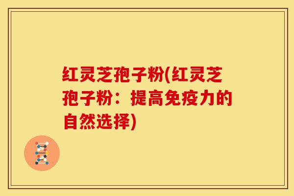 红灵芝孢子粉(红灵芝孢子粉:提高免疫力的自然选择) 红灵芝孢子粉(红灵芝孢子粉:提高免疫力的自然选择)