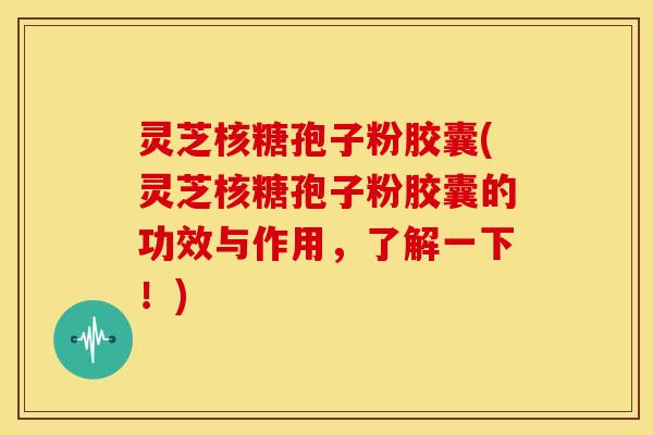 灵芝核糖孢子粉胶囊(灵芝核糖孢子粉胶囊的功效与作用,了解一下!) 灵芝核糖孢子粉胶囊(灵芝核糖孢子粉胶囊的功效与作用,了解一下!)
