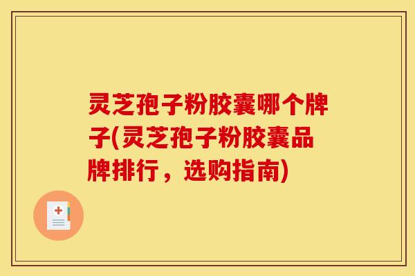 灵芝孢子粉胶囊哪个牌子(灵芝孢子粉胶囊品牌排行,选购指南) 灵芝孢子粉胶囊哪个牌子(灵芝孢子粉胶囊品牌排行,选购指南)