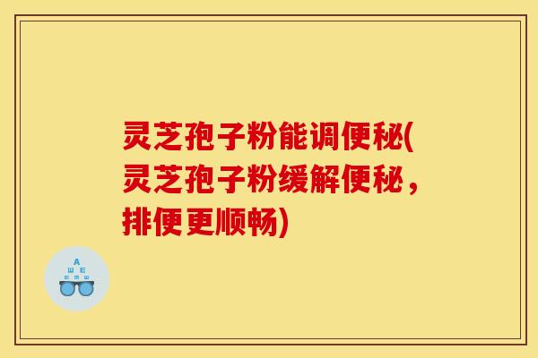 灵芝孢子粉能调(灵芝孢子粉缓解,排便更顺畅) 灵芝孢子粉能调(灵芝孢子粉缓解,排便更顺畅)