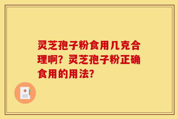 灵芝孢子粉食用几克合理啊?灵芝孢子粉正确食用的用法? 灵芝孢子粉食用几克合理啊?灵芝孢子粉正确食用的用法?