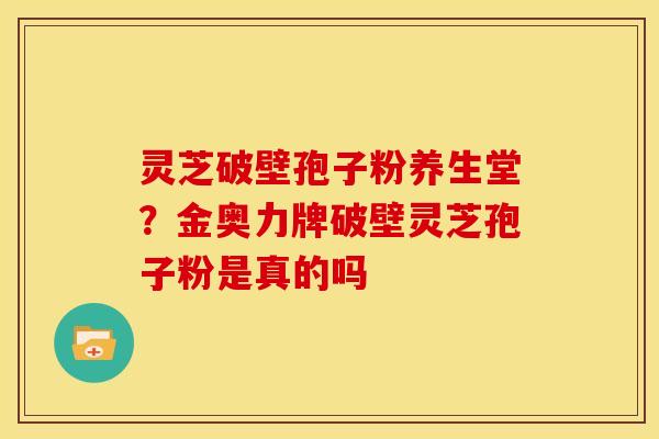 灵芝破壁孢子粉养生堂?金奥力牌破壁灵芝孢子粉是真的吗 灵芝破壁孢子粉养生堂?金奥力牌破壁灵芝孢子粉是真的吗