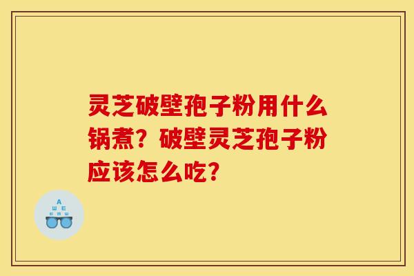 灵芝破壁孢子粉用什么锅煮?破壁灵芝孢子粉应该怎么吃? 灵芝破壁孢子粉用什么锅煮?破壁灵芝孢子粉应该怎么吃?