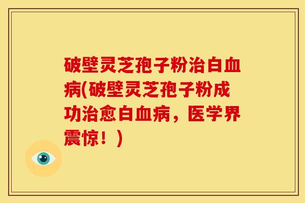 破壁灵芝孢子粉白(破壁灵芝孢子粉成功愈白,医学界震惊!) 破壁灵芝孢子粉白(破壁灵芝孢子粉成功愈白,医学界震惊!)