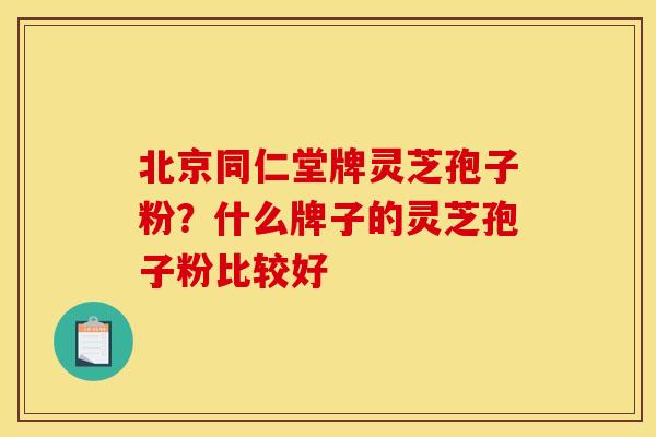 北京同仁堂牌灵芝孢子粉?什么牌子的灵芝孢子粉比较好 北京同仁堂牌灵芝孢子粉?什么牌子的灵芝孢子粉比较好