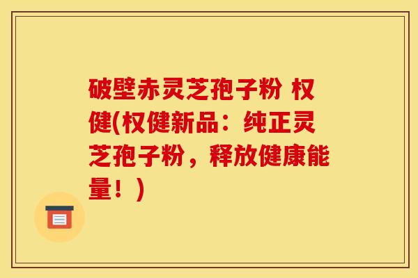 破壁赤灵芝孢子粉 权健(权健新品：纯正灵芝孢子粉，释放健康能量！)