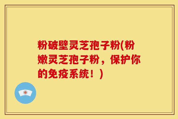 粉破壁灵芝孢子粉(粉嫩灵芝孢子粉,保护你的免疫系统!) 粉破壁灵芝孢子粉(粉嫩灵芝孢子粉,保护你的免疫系统!)