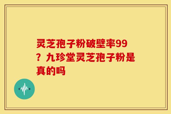 灵芝孢子粉破壁率99?九珍堂灵芝孢子粉是真的吗 灵芝孢子粉破壁率99?九珍堂灵芝孢子粉是真的吗