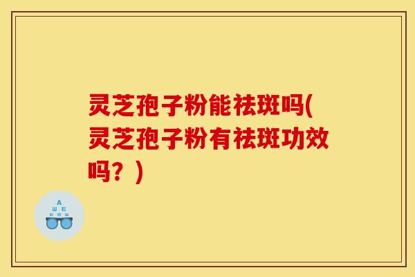 灵芝孢子粉能祛斑吗(灵芝孢子粉有祛斑功效吗?) 灵芝孢子粉能祛斑吗(灵芝孢子粉有祛斑功效吗?)