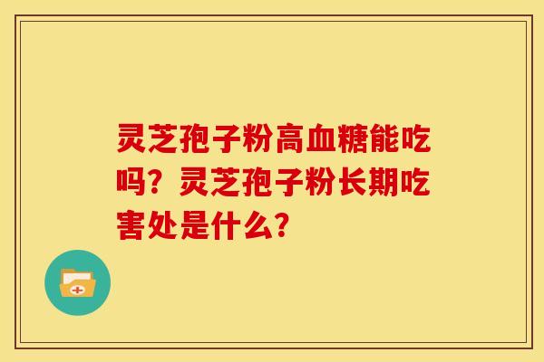 灵芝孢子粉高能吃吗?灵芝孢子粉长期吃害处是什么? 灵芝孢子粉高能吃吗?灵芝孢子粉长期吃害处是什么?