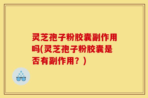 灵芝孢子粉胶囊副作用吗(灵芝孢子粉胶囊是否有副作用？)