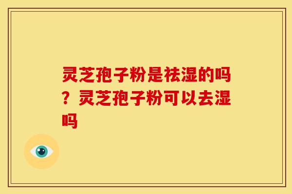 灵芝孢子粉是祛湿的吗?灵芝孢子粉可以去湿吗 灵芝孢子粉是祛湿的吗?灵芝孢子粉可以去湿吗