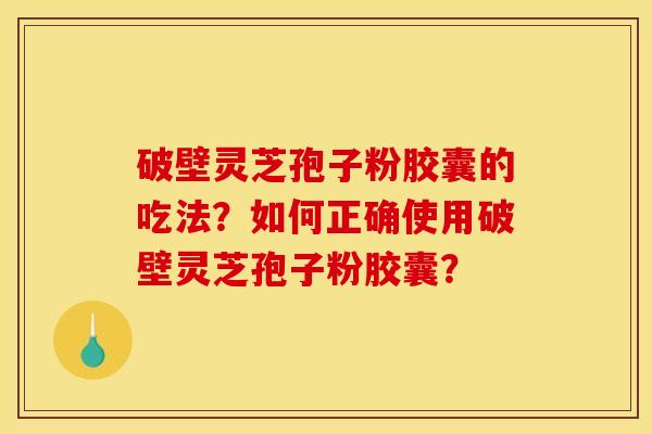 破壁灵芝孢子粉胶囊的吃法?如何正确使用破壁灵芝孢子粉胶囊? 破壁灵芝孢子粉胶囊的吃法?如何正确使用破壁灵芝孢子粉胶囊?