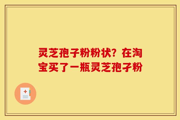 灵芝孢子粉粉状？在淘宝买了一瓶灵芝孢孑粉