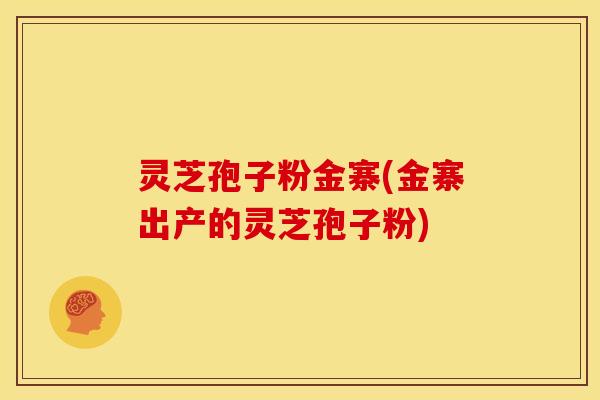 灵芝孢子粉金寨(金寨出产的灵芝孢子粉) 灵芝孢子粉金寨(金寨出产的灵芝孢子粉)