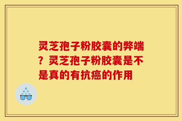 灵芝孢子粉胶囊的弊端?灵芝孢子粉胶囊是不是真的有抗的作用 灵芝孢子粉胶囊的弊端?灵芝孢子粉胶囊是不是真的有抗的作用