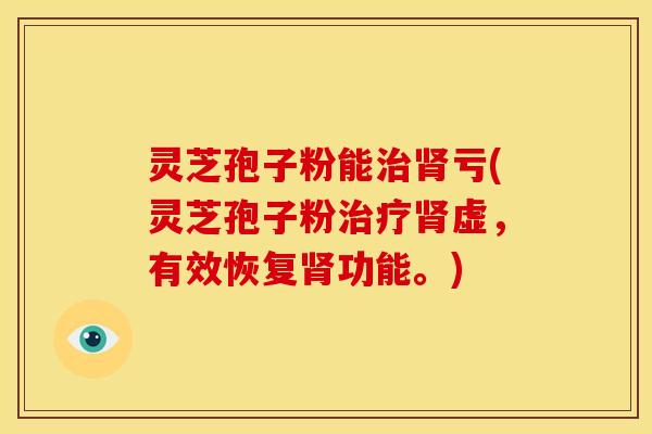 灵芝孢子粉能亏(灵芝孢子粉虚,有效恢复功能。) 灵芝孢子粉能亏(灵芝孢子粉虚,有效恢复功能。)