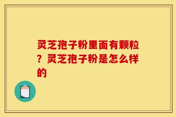 灵芝孢子粉里面有颗粒?灵芝孢子粉是怎么样的 灵芝孢子粉里面有颗粒?灵芝孢子粉是怎么样的