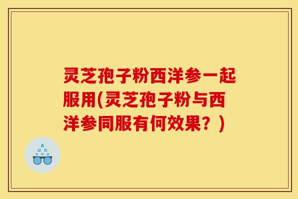 灵芝孢子粉西洋参一起服用(灵芝孢子粉与西洋参同服有何效果?) 灵芝孢子粉西洋参一起服用(灵芝孢子粉与西洋参同服有何效果?)