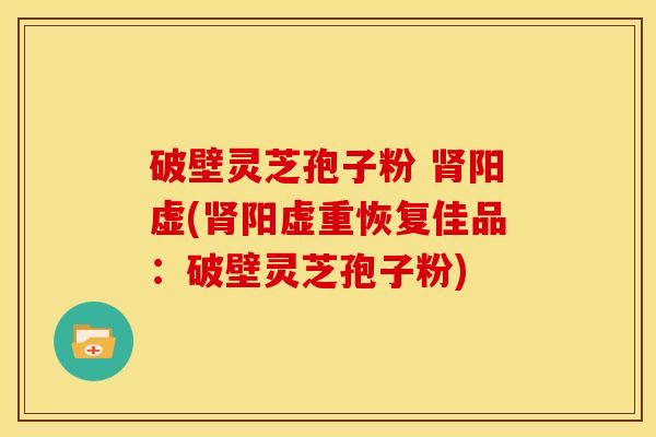 破壁灵芝孢子粉 阳虚(阳虚重恢复佳品：破壁灵芝孢子粉)