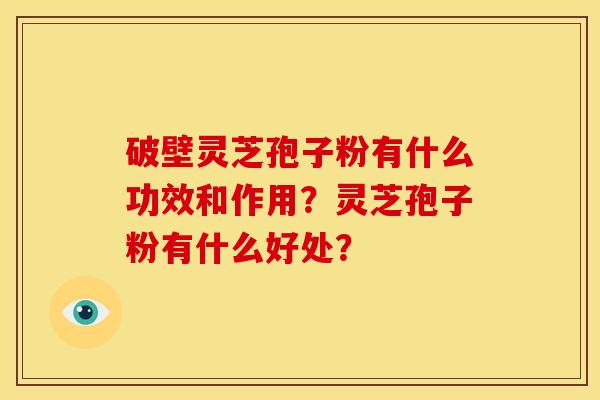 破壁灵芝孢子粉有什么功效和作用？灵芝孢子粉有什么好处？