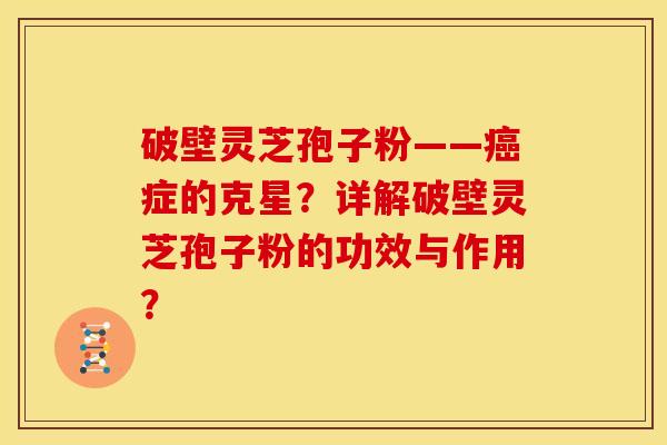 破壁灵芝孢子粉——症的克星?详解破壁灵芝孢子粉的功效与作用? 破壁灵芝孢子粉——症的克星?详解破壁灵芝孢子粉的功效与作用?