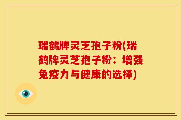 瑞鹤牌灵芝孢子粉(瑞鹤牌灵芝孢子粉:增强免疫力与健康的选择) 瑞鹤牌灵芝孢子粉(瑞鹤牌灵芝孢子粉:增强免疫力与健康的选择)