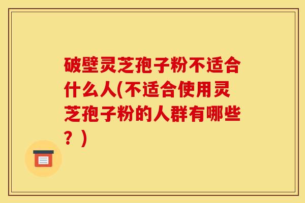 破壁灵芝孢子粉不适合什么人(不适合使用灵芝孢子粉的人群有哪些?) 破壁灵芝孢子粉不适合什么人(不适合使用灵芝孢子粉的人群有哪些?)