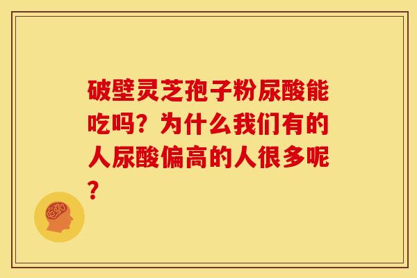破壁灵芝孢子粉尿酸能吃吗?为什么我们有的人尿酸偏高的人很多呢? 破壁灵芝孢子粉尿酸能吃吗?为什么我们有的人尿酸偏高的人很多呢?
