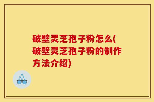 破壁灵芝孢子粉怎么(破壁灵芝孢子粉的制作方法介绍) 破壁灵芝孢子粉怎么(破壁灵芝孢子粉的制作方法介绍)