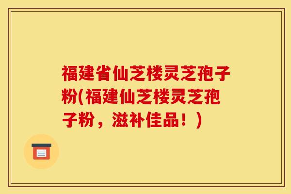 福建省仙芝楼灵芝孢子粉(福建仙芝楼灵芝孢子粉,滋补佳品!) 福建省仙芝楼灵芝孢子粉(福建仙芝楼灵芝孢子粉,滋补佳品!)