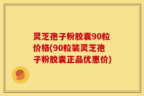 灵芝孢子粉胶囊90粒价格(90粒装灵芝孢子粉胶囊正品优惠价)