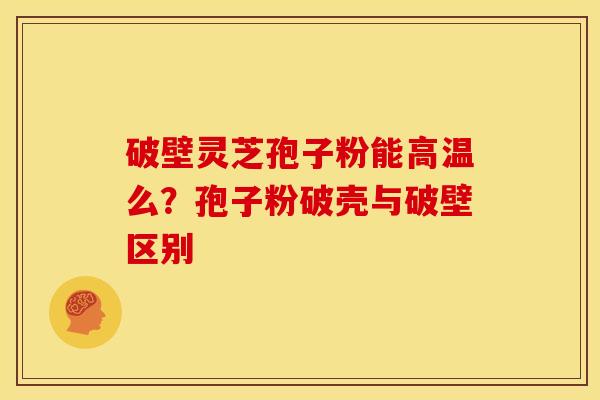 破壁灵芝孢子粉能高温么?孢子粉破壳与破壁区别 破壁灵芝孢子粉能高温么?孢子粉破壳与破壁区别