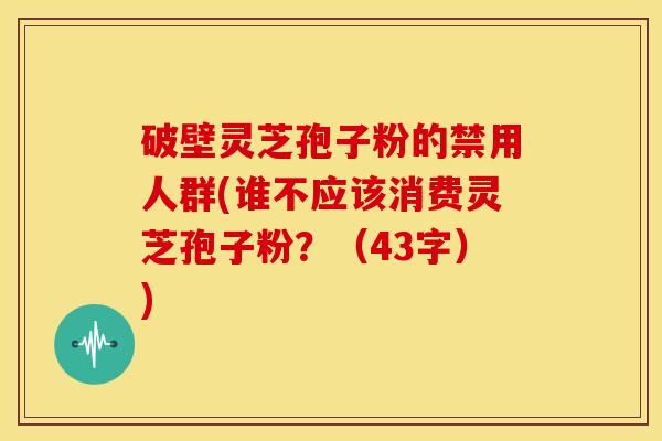 破壁灵芝孢子粉的禁用人群(谁不应该消费灵芝孢子粉?(43字)) 破壁灵芝孢子粉的禁用人群(谁不应该消费灵芝孢子粉?(43字))