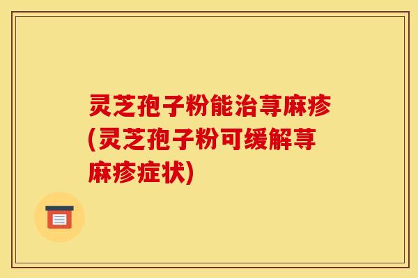 灵芝孢子粉能荨麻疹(灵芝孢子粉可缓解荨麻疹症状) 灵芝孢子粉能荨麻疹(灵芝孢子粉可缓解荨麻疹症状)