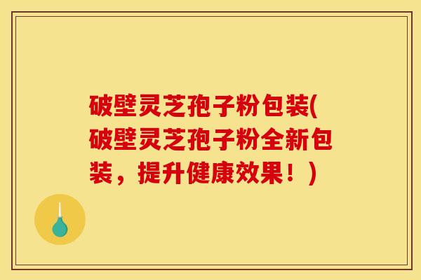 破壁灵芝孢子粉包装(破壁灵芝孢子粉全新包装,提升健康效果!) 破壁灵芝孢子粉包装(破壁灵芝孢子粉全新包装,提升健康效果!)
