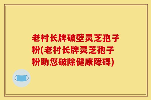 老村长牌破壁灵芝孢子粉(老村长牌灵芝孢子粉助您破除健康障碍) 老村长牌破壁灵芝孢子粉(老村长牌灵芝孢子粉助您破除健康障碍)
